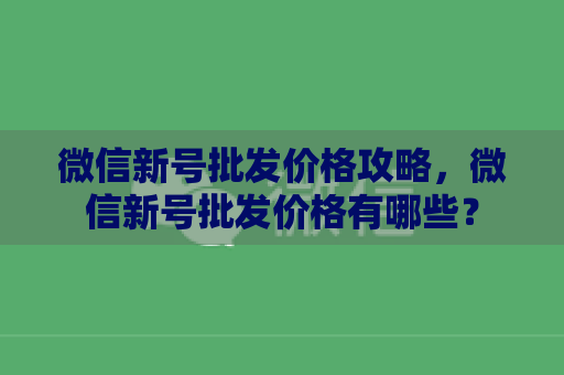 微信新号批发价格攻略，微信新号批发价格有哪些？