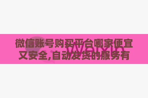 微信账号购买平台哪家便宜又安全,自动发货的服务有哪些