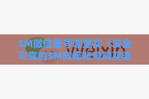 SM微信账号哪里买（安全可靠的SM微信账号购买渠道）