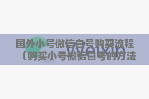 国外小号微信白号购买流程（购买小号微信白号的方法）