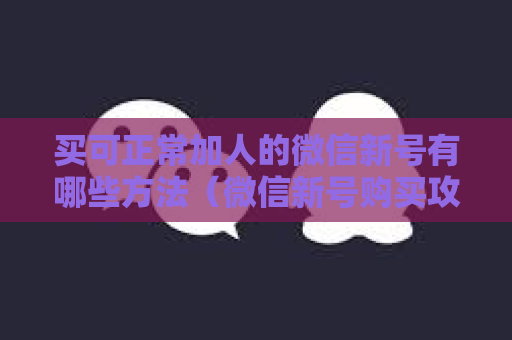 买可正常加人的微信新号有哪些方法（微信新号购买攻略）