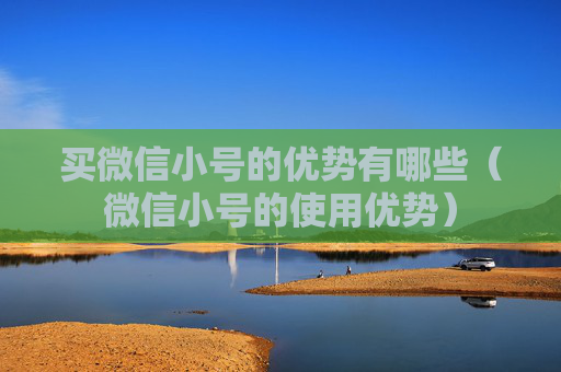 买微信小号的优势有哪些（微信小号的使用优势）