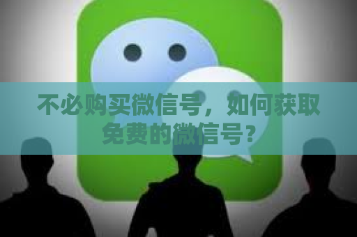 不必购买微信号，如何获取免费的微信号？