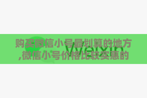 购买微信小号最划算的地方,微信小号价格比较实惠的渠道