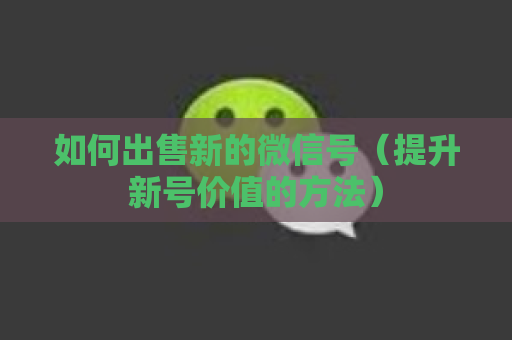 如何出售新的微信号（提升新号价值的方法）