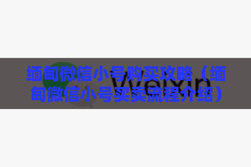 缅甸微信小号购买攻略（缅甸微信小号买卖流程介绍）