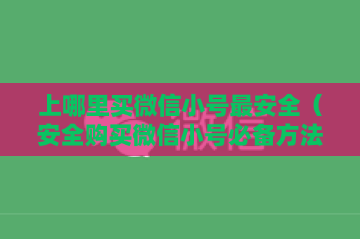 上哪里买微信小号最安全（安全购买微信小号必备方法）
