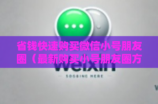 省钱快速购买微信小号朋友圈（最新购买小号朋友圈方法大全）