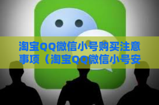 淘宝QQ微信小号购买注意事项（淘宝QQ微信小号安全购买攻略）