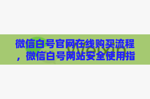 微信白号官网在线购买流程，微信白号网站安全使用指南