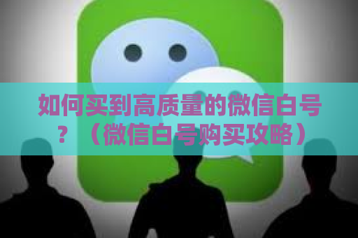 如何买到高质量的微信白号？（微信白号购买攻略）
