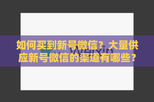 如何买到新号微信？大量供应新号微信的渠道有哪些？