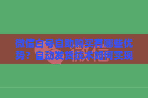 微信白号自助购买有哪些优势？自动发货技术如何实现？