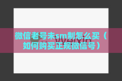 微信老号未sm制怎么买（如何购买正规微信号）