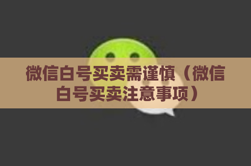 微信白号买卖需谨慎（微信白号买卖注意事项）