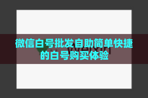 微信白号批发自助简单快捷的白号购买体验