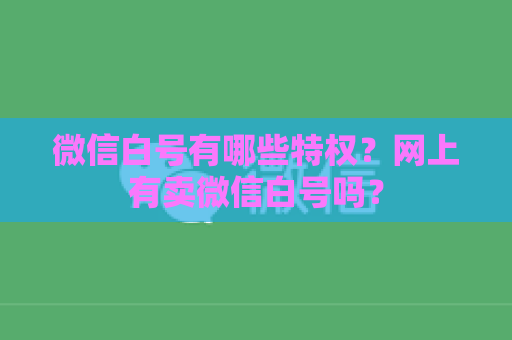 微信白号有哪些特权？网上有卖微信白号吗？