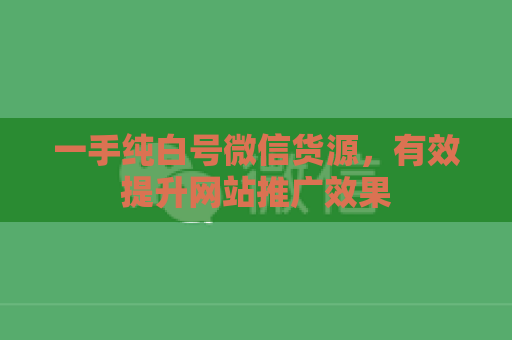 一手纯白号微信货源，有效提升网站推广效果
