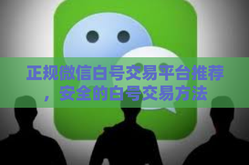 正规微信白号交易平台推荐，安全的白号交易方法