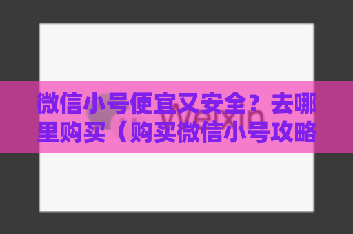 微信小号便宜又安全？去哪里购买（购买微信小号攻略）