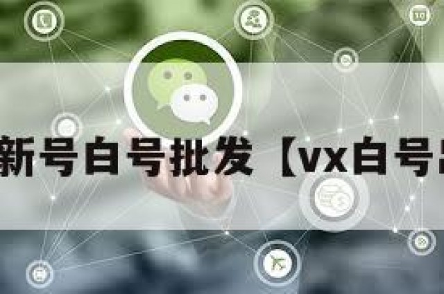 微信新号白号批发【vx白号出售】