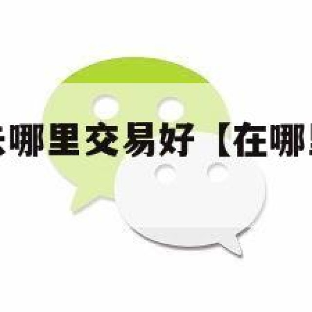 想买微信号去哪里交易好【在哪里买微信号最便宜】