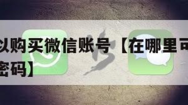 在哪里可以购买微信账号【在哪里可以购买微信账号和密码】